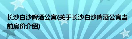 长沙白沙啤酒公寓(关于长沙白沙啤酒公寓当前房价介绍)