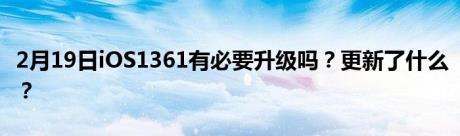 2月19日iOS1361有必要升级吗？更新了什么？