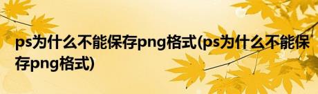 ps为什么不能保存png格式(ps为什么不能保存png格式)