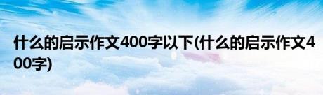 什么的启示作文400字以下(什么的启示作文400字)