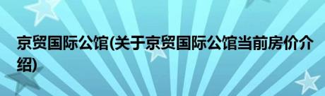 京贸国际公馆(关于京贸国际公馆当前房价介绍)