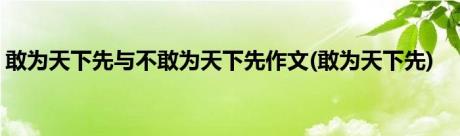 敢为天下先与不敢为天下先作文(敢为天下先)