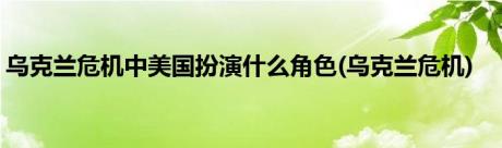 乌克兰危机中美国扮演什么角色(乌克兰危机)