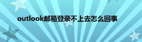 outlook邮箱登录不上去怎么回事