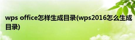 wps office怎样生成目录(wps2016怎么生成目录)