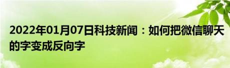 2022年01月07日科技新闻：如何把微信聊天的字变成反向字