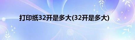 打印纸32开是多大(32开是多大)