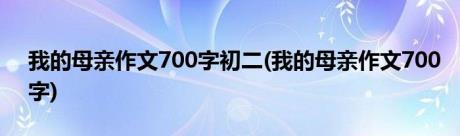 我的母亲作文700字初二(我的母亲作文700字)