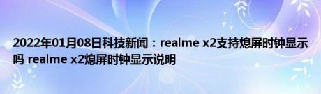 2022年01月08日科技新闻：realme x2支持熄屏时钟显示吗 realme x2熄屏时钟显示说明