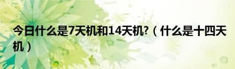 今日什么是7天机和14天机?（什么是十四天机）