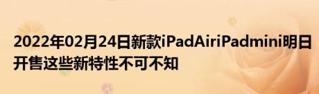 2022年02月24日新款iPadAiriPadmini明日开售这些新特性不可不知