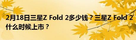 2月18日三星Z Fold 2多少钱？三星Z Fold 2什么时候上市？