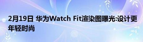 2月19日 华为Watch Fit渲染图曝光:设计更年轻时尚