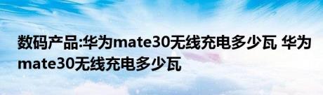 数码产品:华为mate30无线充电多少瓦 华为mate30无线充电多少瓦