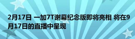 2月17日 一加7T谢幕纪念版即将亮相 将在9月17日的直播中呈现