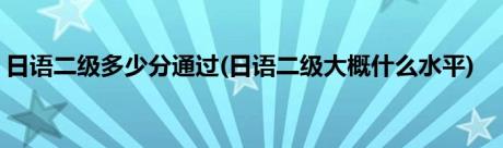 日语二级多少分通过(日语二级大概什么水平)