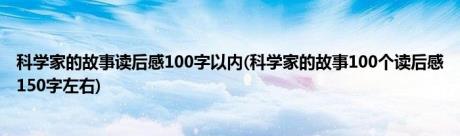 科学家的故事读后感100字以内(科学家的故事100个读后感150字左右)