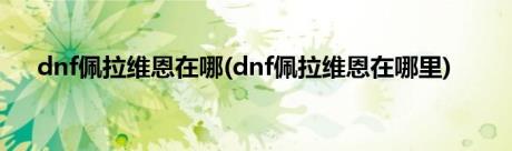 dnf佩拉维恩在哪(dnf佩拉维恩在哪里)