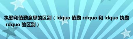 执勤和值勤意思的区别（ldquo 值勤 rdquo 和 ldquo 执勤 rdquo 的区别）