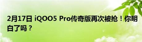 2月17日 iQOO5 Pro传奇版再次被抢！你明白了吗？