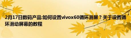 2月17日数码产品:如何设置vivox60循环滑屏？关于设置循环滑动屏幕的教程