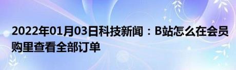 2022年01月03日科技新闻：B站怎么在会员购里查看全部订单