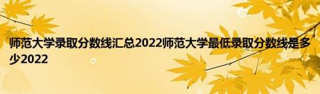 师范大学录取分数线汇总2022师范大学最低录取分数线是多少2022