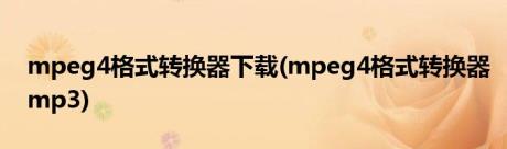 mpeg4格式转换器下载(mpeg4格式转换器mp3)