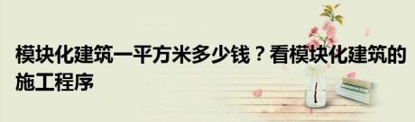 模块化建筑一平方米多少钱？看模块化建筑的施工程序