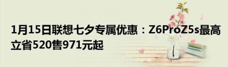 1月15日联想七夕专属优惠：Z6ProZ5s最高立省520售971元起