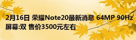 2月16日 荣耀Note20最新消息 64MP 90Hz屏幕:双 售价3500元左右