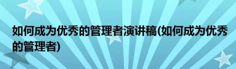 如何成为优秀的管理者演讲稿(如何成为优秀的管理者)