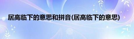 居高临下的意思和拼音(居高临下的意思)