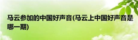 马云参加的中国好声音(马云上中国好声音是哪一期)