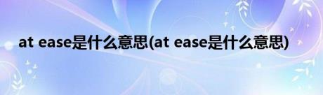 at ease是什么意思(at ease是什么意思)