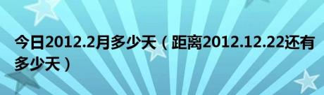 今日2012.2月多少天（距离2012.12.22还有多少天）