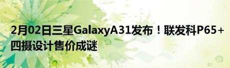 2月02日三星GalaxyA31发布！联发科P65+四摄设计售价成谜