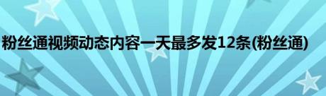 粉丝通视频动态内容一天最多发12条(粉丝通)