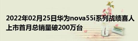 2022年02月25日华为nova55i系列战绩喜人上市首月总销量破200万台
