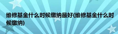 维修基金什么时候缴纳最好(维修基金什么时候缴纳)