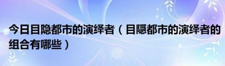 今日目隐都市的演绎者（目隠都市的演绎者的组合有哪些）