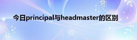 今日principal与headmaster的区别