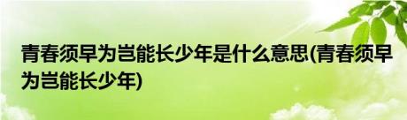 青春须早为岂能长少年是什么意思(青春须早为岂能长少年)