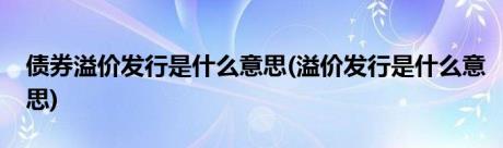 债券溢价发行是什么意思(溢价发行是什么意思)