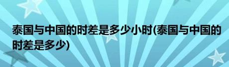 泰国与中国的时差是多少小时(泰国与中国的时差是多少)