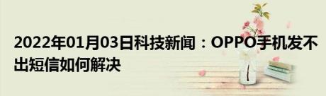2022年01月03日科技新闻：OPPO手机发不出短信如何解决