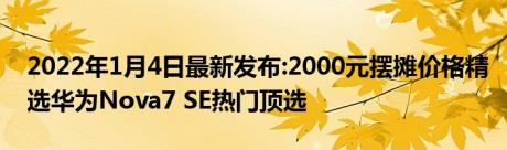 2022年1月4日最新发布:2000元摆摊价格精选华为Nova7 SE热门顶选