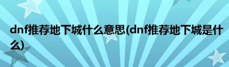 dnf推荐地下城什么意思(dnf推荐地下城是什么)