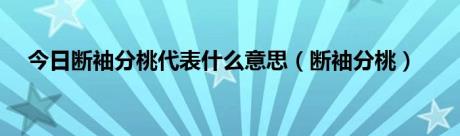 今日断袖分桃代表什么意思（断袖分桃）