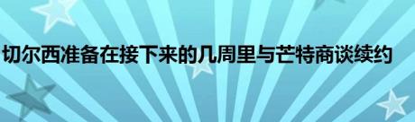 切尔西准备在接下来的几周里与芒特商谈续约